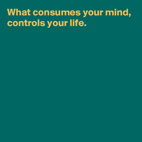 What consumes your mind,
controls your life.








