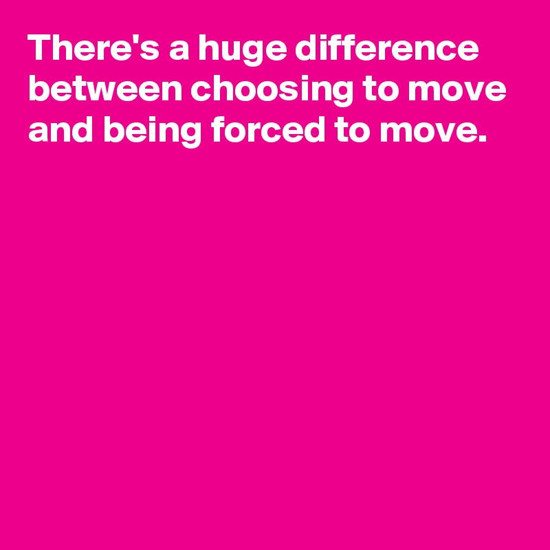 There's a huge difference between choosing to move and being forced to move.







