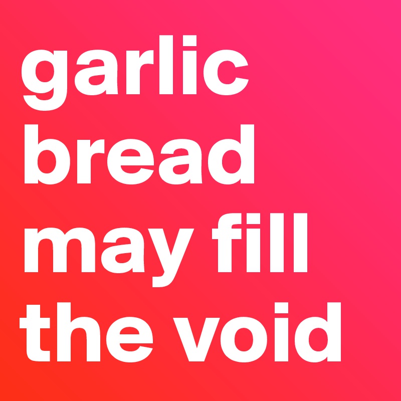 garlic bread may fill the void