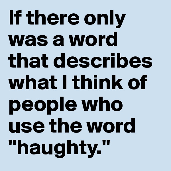 If there only was a word that describes what I think of people who use the word "haughty."