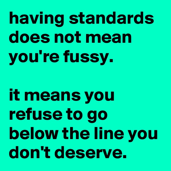 having standards does not mean you're fussy.

it means you refuse to go below the line you don't deserve.