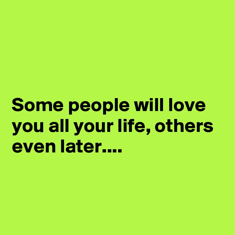 



Some people will love you all your life, others even later....


