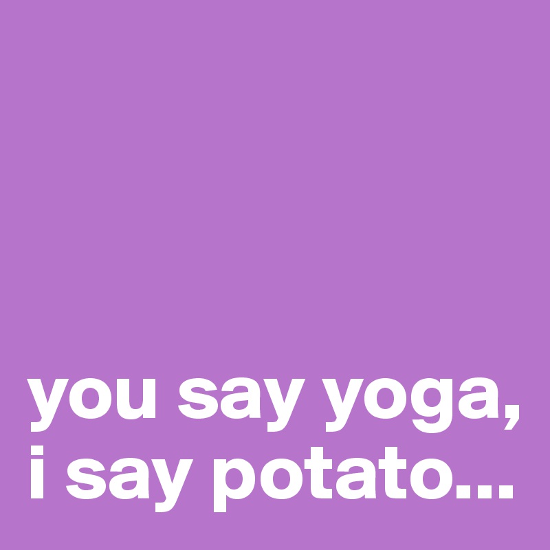 



you say yoga, i say potato...