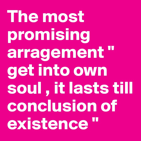 The most promising arragement " get into own soul , it lasts till conclusion of existence "
