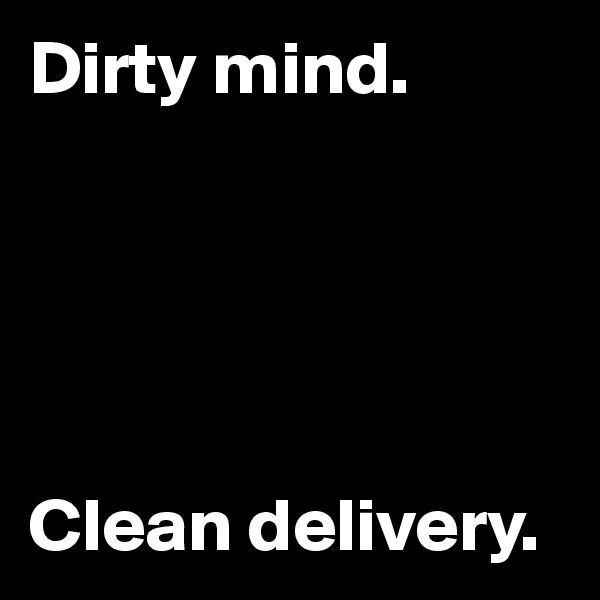 Dirty mind.





Clean delivery.