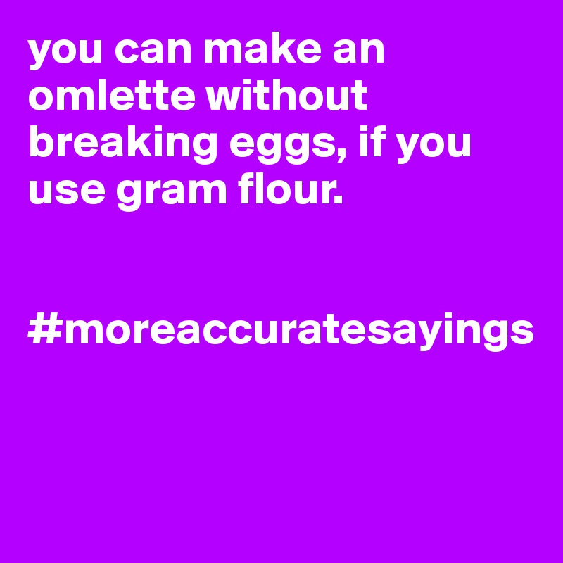 you can make an omlette without breaking eggs, if you use gram flour.


#moreaccuratesayings


