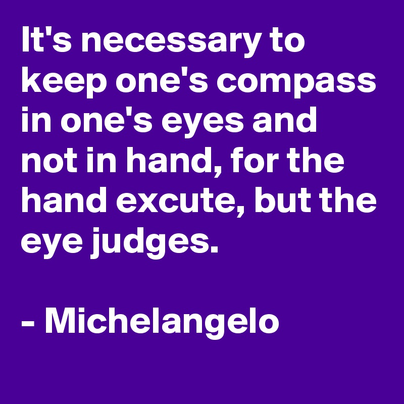 It's necessary to keep one's compass in one's eyes and not in hand, for the hand excute, but the eye judges.

- Michelangelo