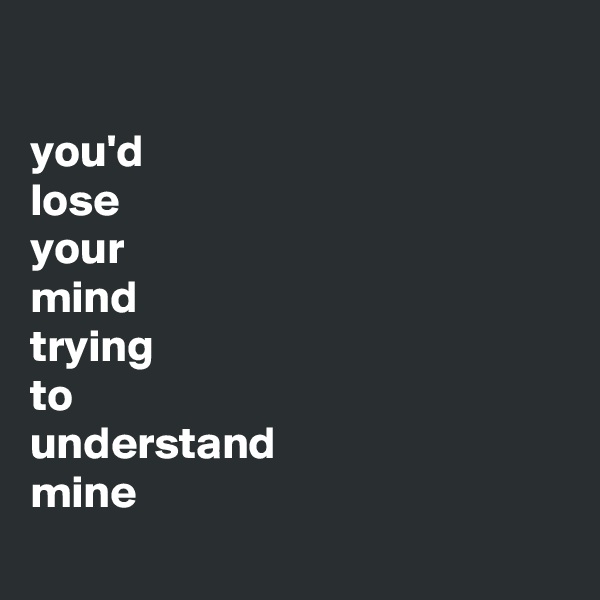 

you'd
lose
your
mind
trying
to
understand
mine
