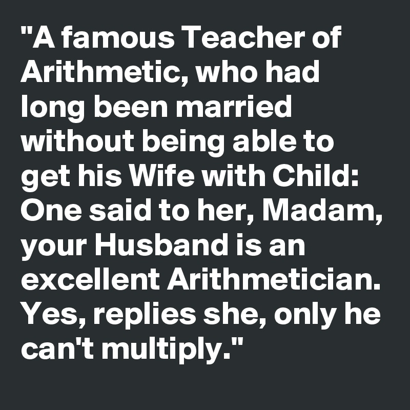 "A famous Teacher of Arithmetic, who had long been married without being able to get his Wife with Child: One said to her, Madam, your Husband is an excellent Arithmetician. Yes, replies she, only he can't multiply."