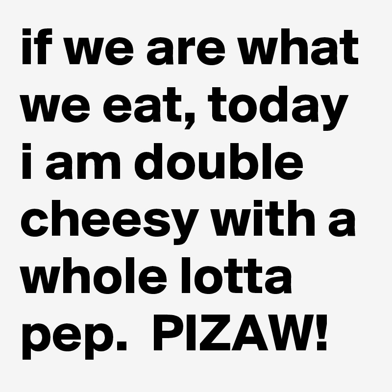 if we are what we eat, today i am double cheesy with a whole lotta pep.  PIZAW!