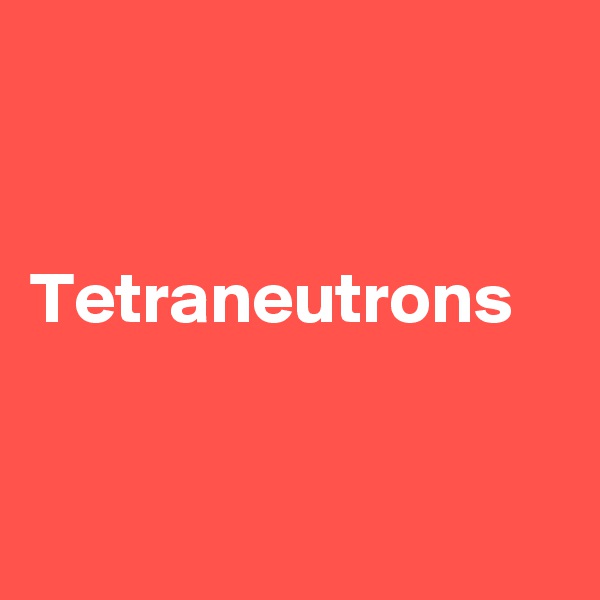 


Tetraneutrons


