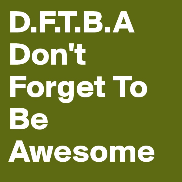 D.F.T.B.A
Don't Forget To Be Awesome