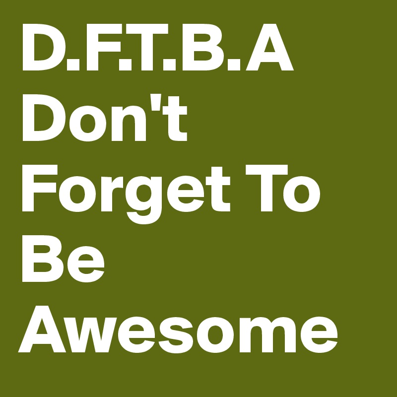D.F.T.B.A
Don't Forget To Be Awesome