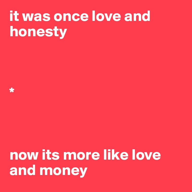 it was once love and honesty 



*



now its more like love and money 