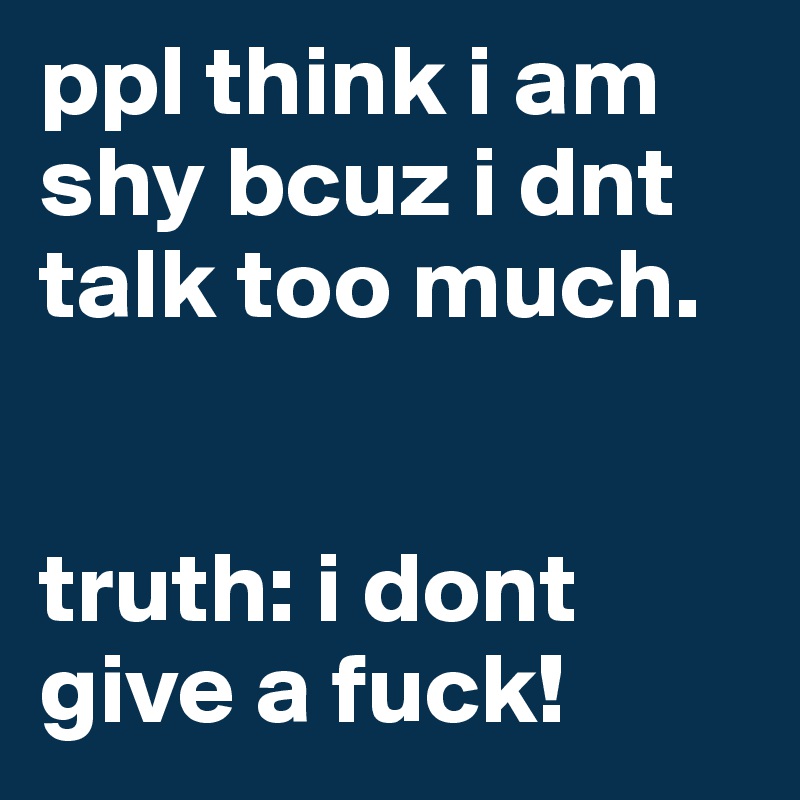 ppl think i am shy bcuz i dnt talk too much.


truth: i dont give a fuck!