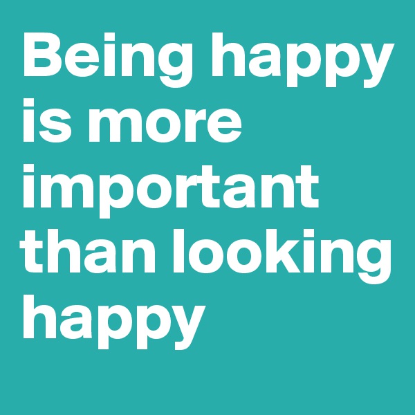 Being happy is more important than looking happy 