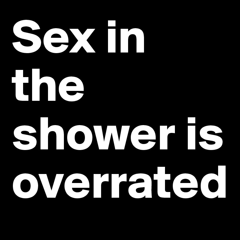 Sex in the shower is overrated