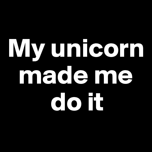 
My unicorn 
  made me 
        do it