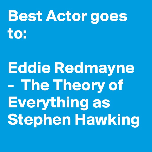 Best Actor goes to:

Eddie Redmayne -  The Theory of Everything as Stephen Hawking