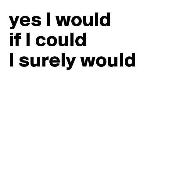 yes I would
if I could
I surely would




