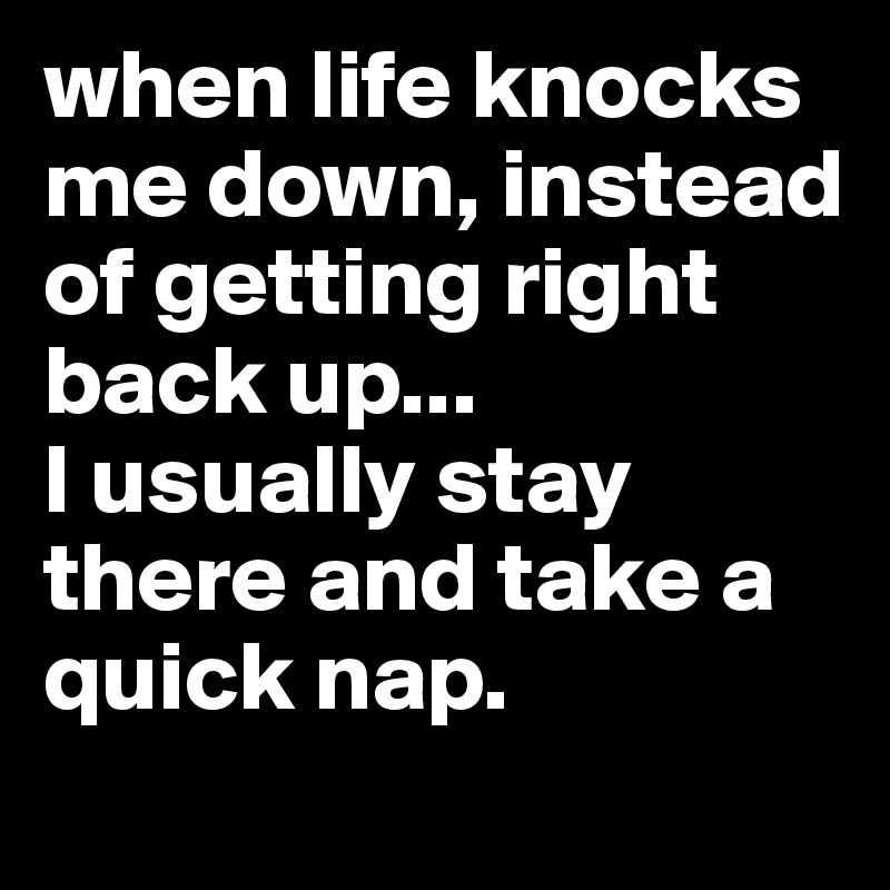 when life knocks me down, instead of getting right back up... 
I usually stay there and take a quick nap. 