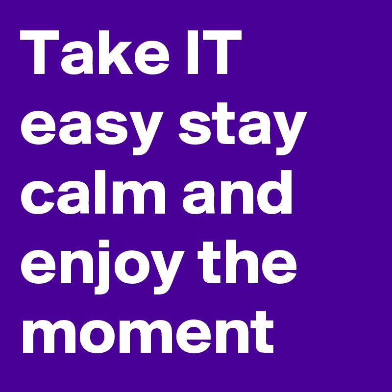 Take IT easy stay calm and enjoy the moment