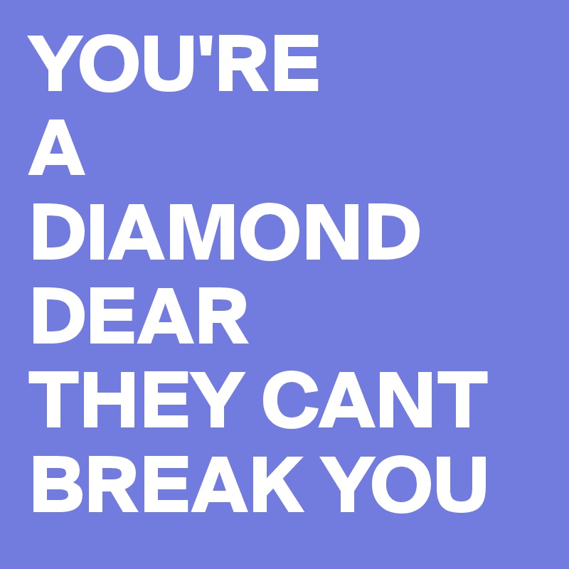 YOU'RE
A
DIAMOND
DEAR
THEY CANT
BREAK YOU