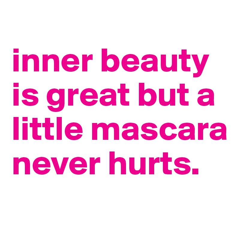 
inner beauty is great but a little mascara never hurts.
