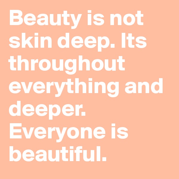 Beauty is not skin deep. Its throughout everything and deeper. Everyone is beautiful. 