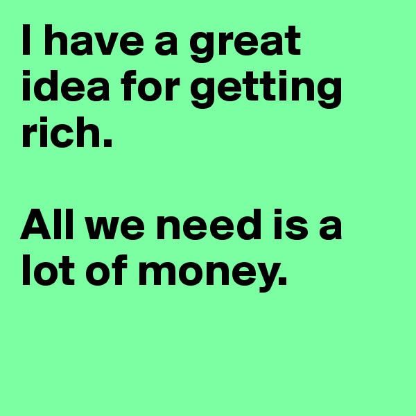 I have a great idea for getting rich. 

All we need is a lot of money. 

