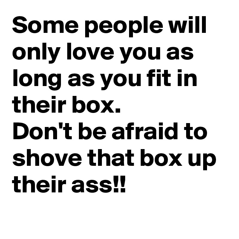 Some people will only love you as long as you fit in their box.
Don't be afraid to shove that box up their ass!!
