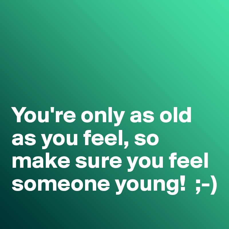 



You're only as old as you feel, so make sure you feel someone young!  ;-)