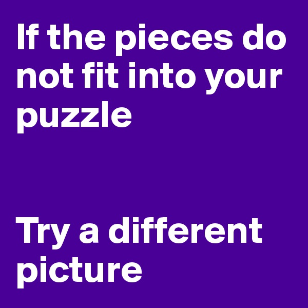 If the pieces do not fit into your puzzle


Try a different
picture