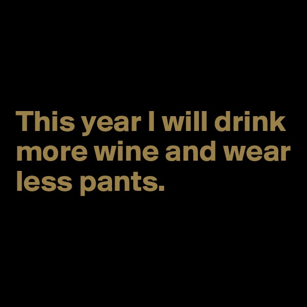 


This year I will drink more wine and wear less pants.


