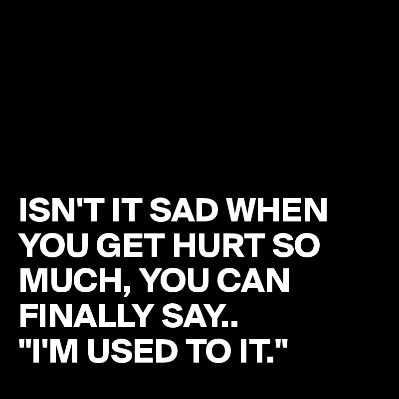




ISN'T IT SAD WHEN YOU GET HURT SO MUCH, YOU CAN FINALLY SAY..
"I'M USED TO IT."