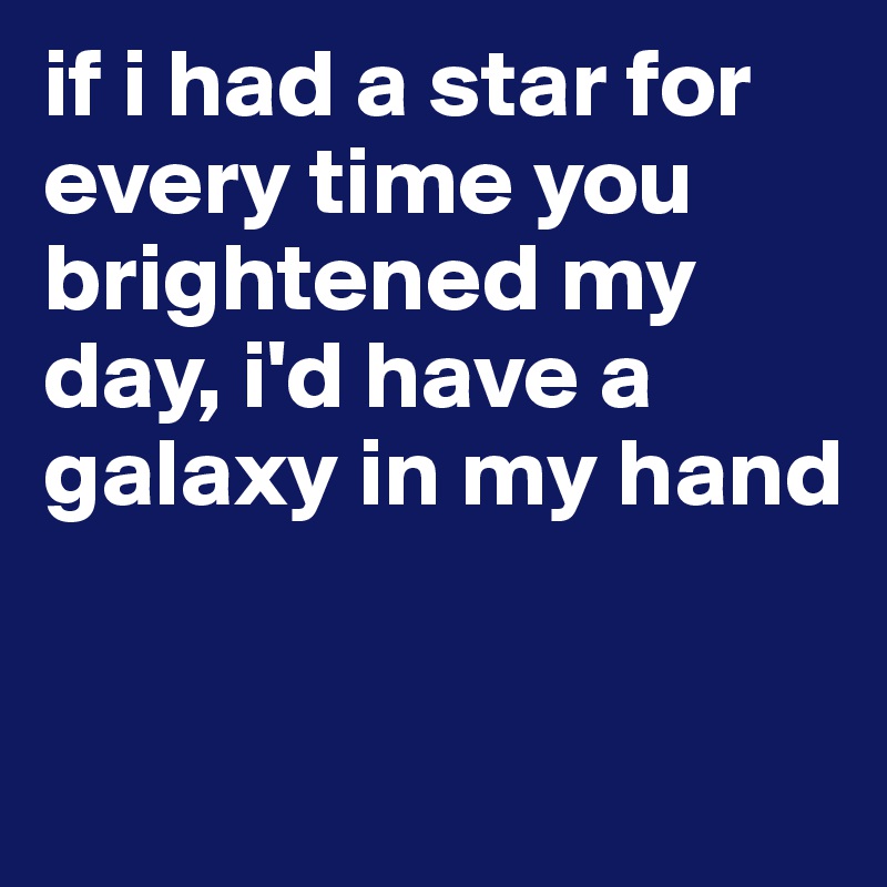 if i had a star for every time you brightened my day, i'd have a galaxy in my hand


