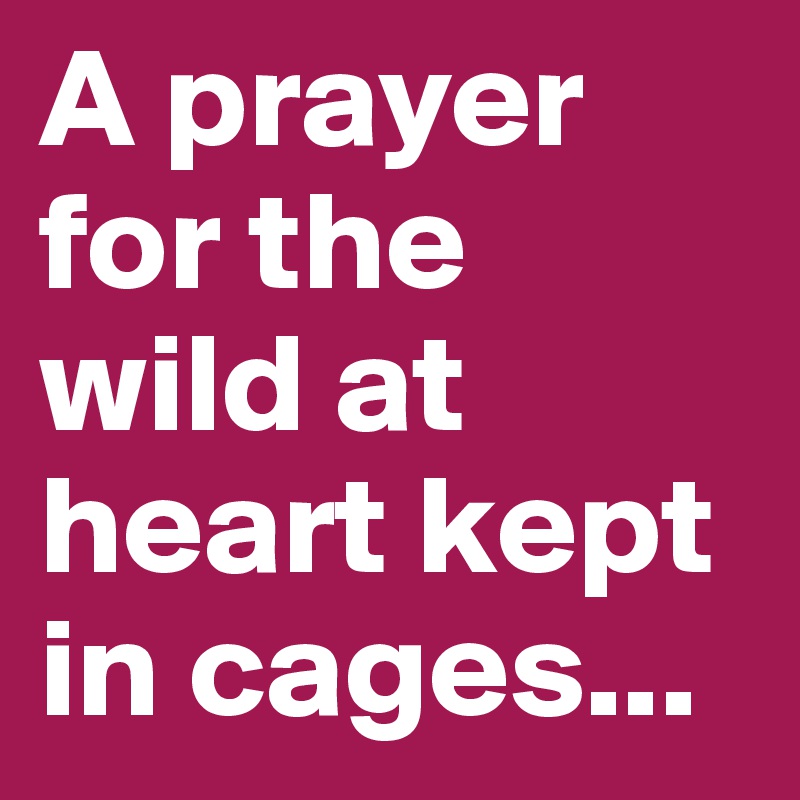 A prayer for the wild at heart kept in cages...