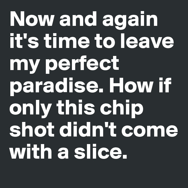 Now and again it's time to leave my perfect paradise. How if only this chip shot didn't come with a slice. 
