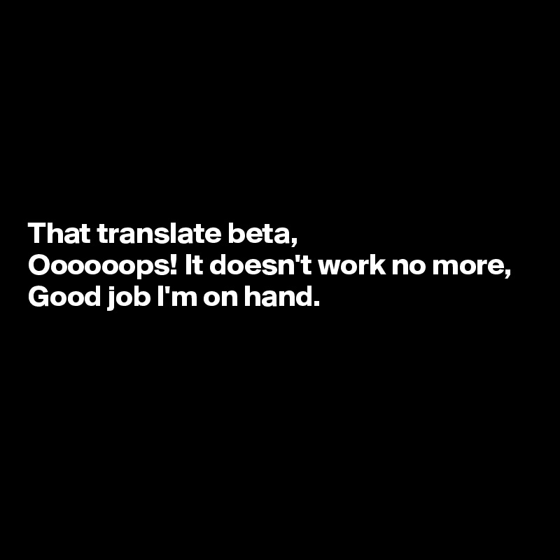 





That translate beta,
Oooooops! It doesn't work no more,
Good job I'm on hand.





