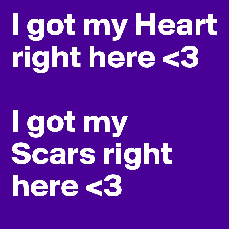I got my Heart right here <3 

I got my Scars right here <3