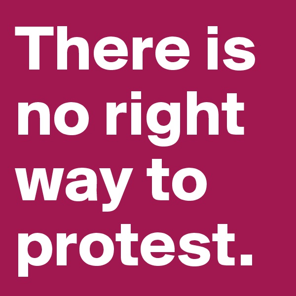 There is no right way to protest.