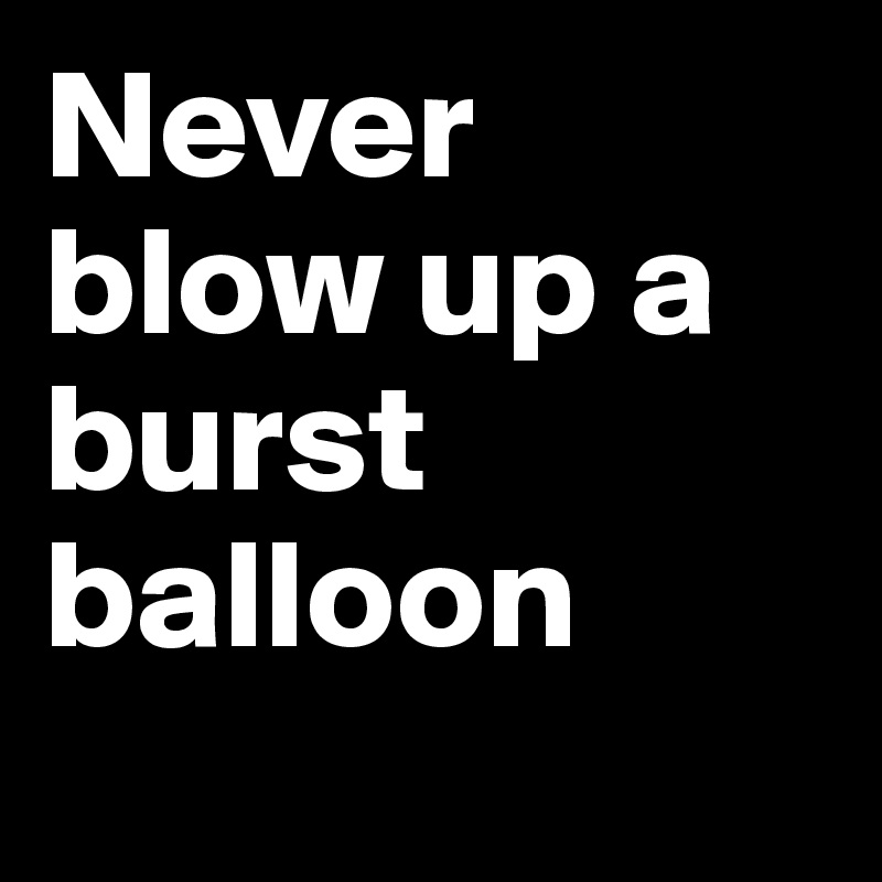 Never blow up a burst balloon
