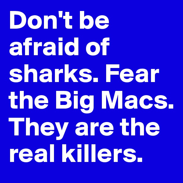 Don't be afraid of sharks. Fear the Big Macs. They are the real killers. 