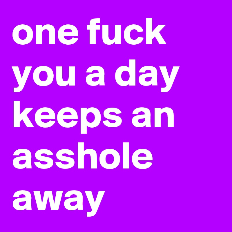 one fuck you a day keeps an asshole away