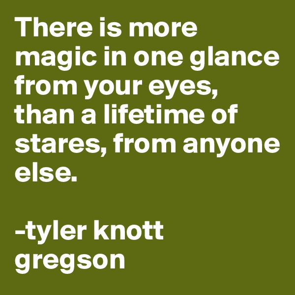 There is more magic in one glance from your eyes, than a lifetime of stares, from anyone else.

-tyler knott gregson