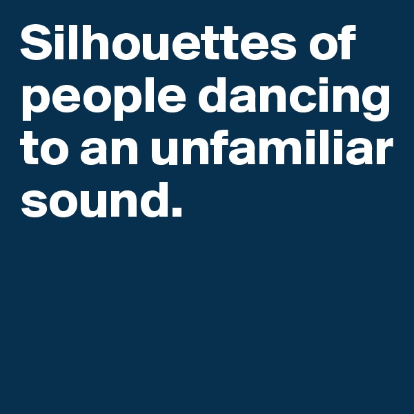 Silhouettes of people dancing to an unfamiliar sound.


