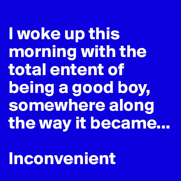 
I woke up this morning with the total entent of being a good boy, somewhere along the way it became...

Inconvenient