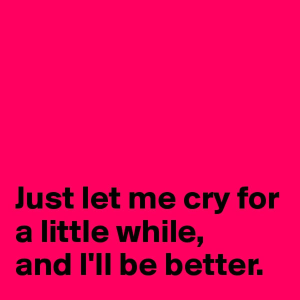 




Just let me cry for a little while, 
and I'll be better.