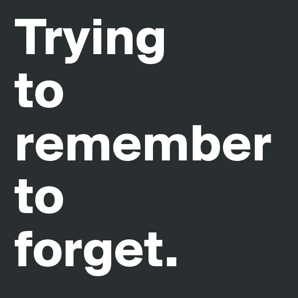 Trying
to
remember
to
forget.