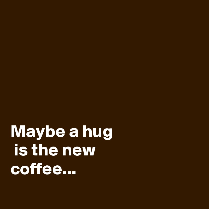 





Maybe a hug
 is the new 
coffee...
